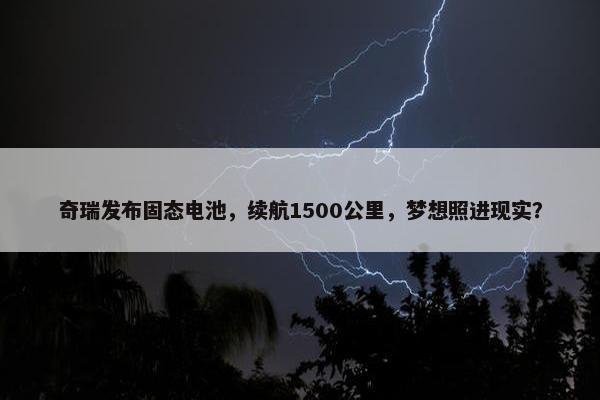 奇瑞发布固态电池，续航1500公里，梦想照进现实？