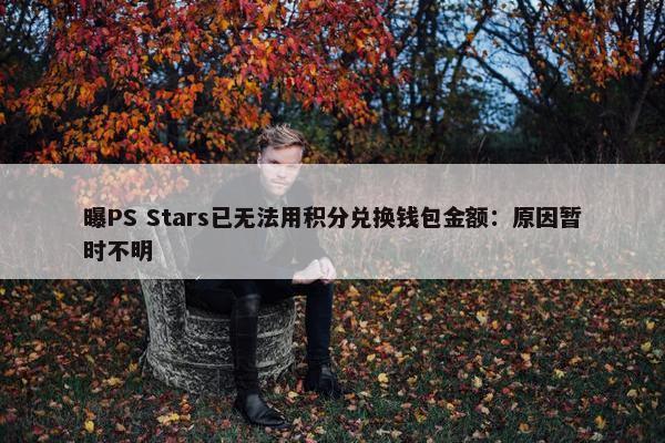 曝PS Stars已无法用积分兑换钱包金额：原因暂时不明