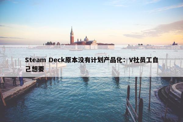 Steam Deck原本没有计划产品化：V社员工自己想要