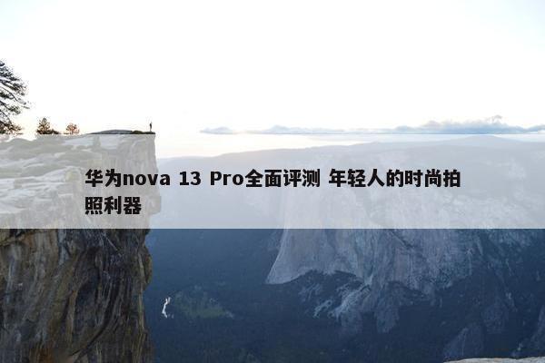 华为nova 13 Pro全面评测 年轻人的时尚拍照利器