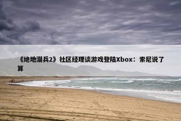 《绝地潜兵2》社区经理谈游戏登陆Xbox：索尼说了算