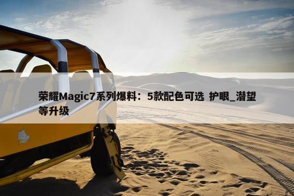 荣耀Magic7系列爆料：5款配色可选 护眼_潜望等升级