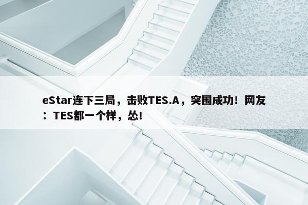 eStar连下三局，击败TES.A，突围成功！网友：TES都一个样，怂！