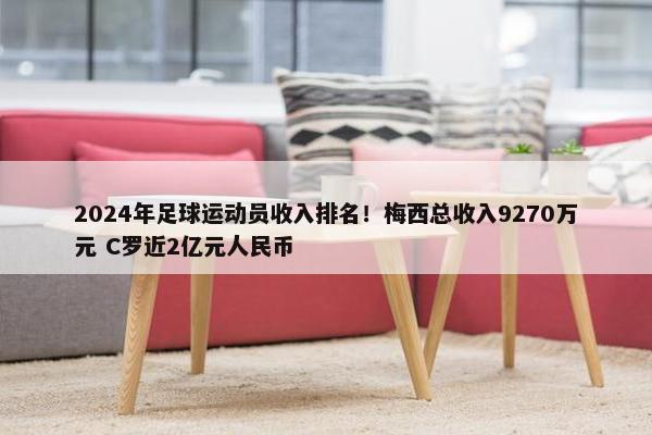 2024年足球运动员收入排名！梅西总收入9270万元 C罗近2亿元人民币