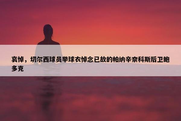 哀悼，切尔西球员举球衣悼念已故的帕纳辛奈科斯后卫鲍多克