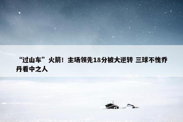 “过山车”火箭！主场领先18分被大逆转 三球不愧乔丹看中之人