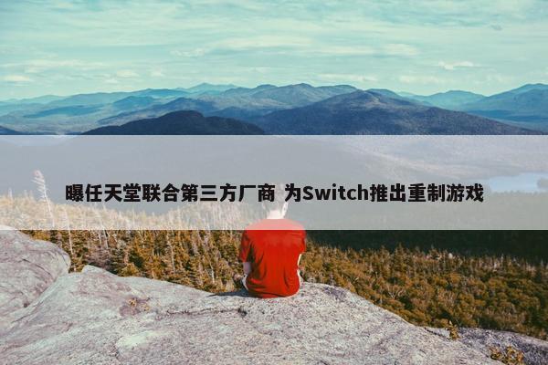 曝任天堂联合第三方厂商 为Switch推出重制游戏