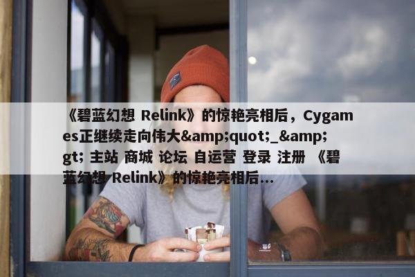 《碧蓝幻想 Relink》的惊艳亮相后，Cygames正继续走向伟大&quot;_&gt; 主站 商城 论坛 自运营 登录 注册 《碧蓝幻想 Relink》的惊艳亮相后...