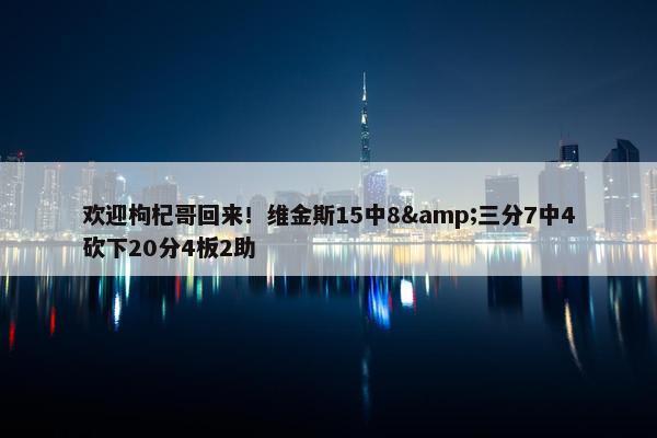 欢迎枸杞哥回来！维金斯15中8&三分7中4砍下20分4板2助