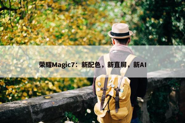 荣耀Magic7：新配色，新直屏，新AI