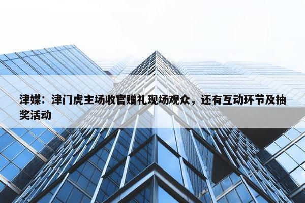 津媒：津门虎主场收官赠礼现场观众，还有互动环节及抽奖活动