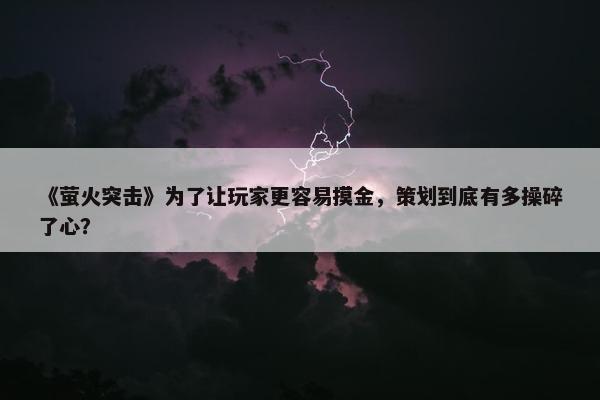 《萤火突击》为了让玩家更容易摸金，策划到底有多操碎了心？