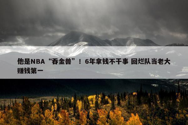 他是NBA“吞金兽”！6年拿钱不干事 回烂队当老大赚钱第一