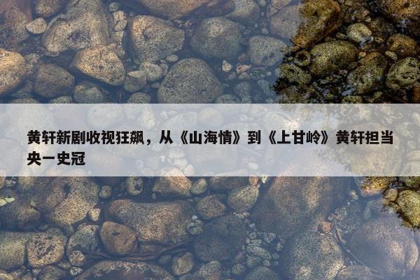 黄轩新剧收视狂飙，从《山海情》到《上甘岭》黄轩担当央一史冠