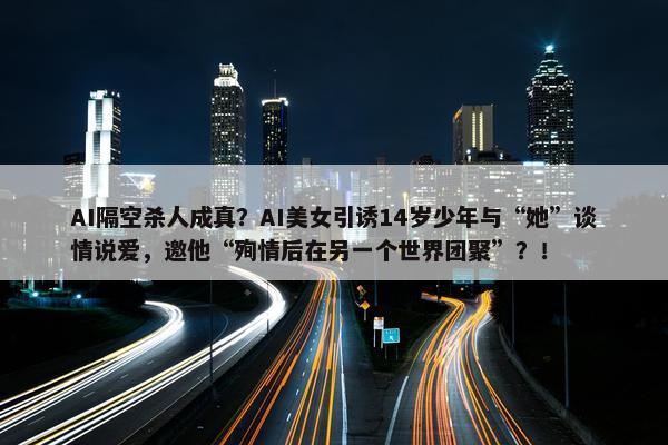 AI隔空杀人成真？AI美女引诱14岁少年与“她”谈情说爱，邀他“殉情后在另一个世界团聚”？！