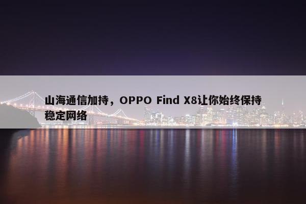 山海通信加持，OPPO Find X8让你始终保持稳定网络