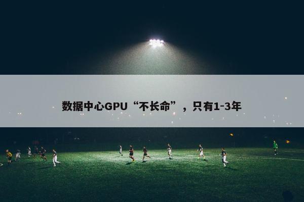 数据中心GPU“不长命”，只有1-3年