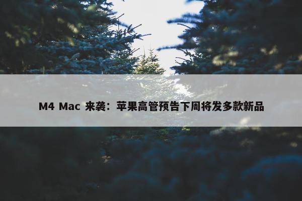 M4 Mac 来袭：苹果高管预告下周将发多款新品