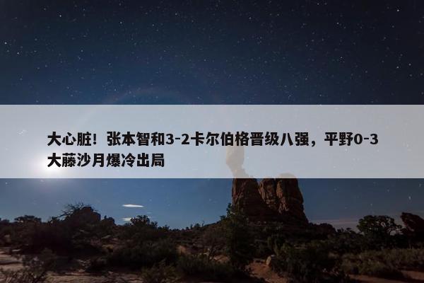 大心脏！张本智和3-2卡尔伯格晋级八强，平野0-3大藤沙月爆冷出局