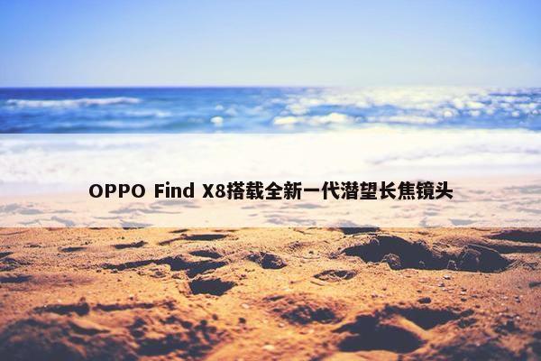 OPPO Find X8搭载全新一代潜望长焦镜头