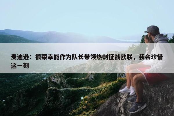 麦迪逊：很荣幸能作为队长带领热刺征战欧联，我会珍惜这一刻