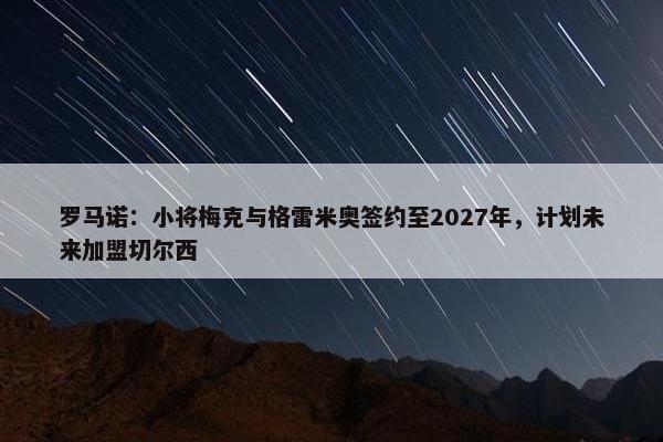 罗马诺：小将梅克与格雷米奥签约至2027年，计划未来加盟切尔西