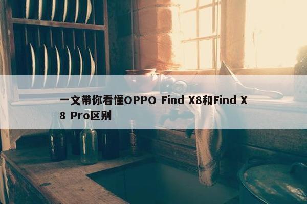 一文带你看懂OPPO Find X8和Find X8 Pro区别