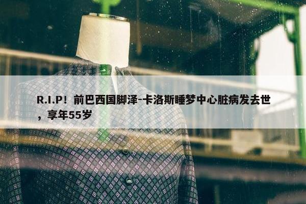 R.I.P！前巴西国脚泽-卡洛斯睡梦中心脏病发去世，享年55岁