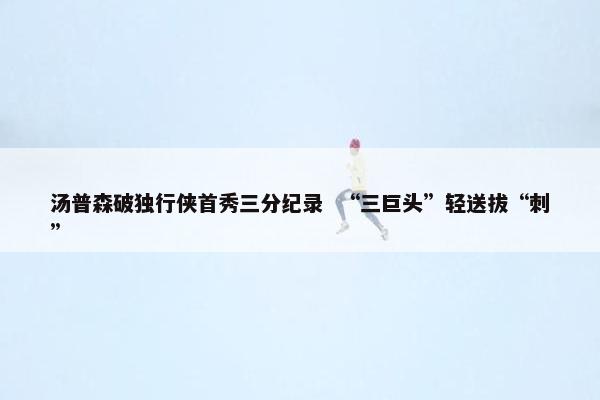 汤普森破独行侠首秀三分纪录  “三巨头”轻送拔“刺”