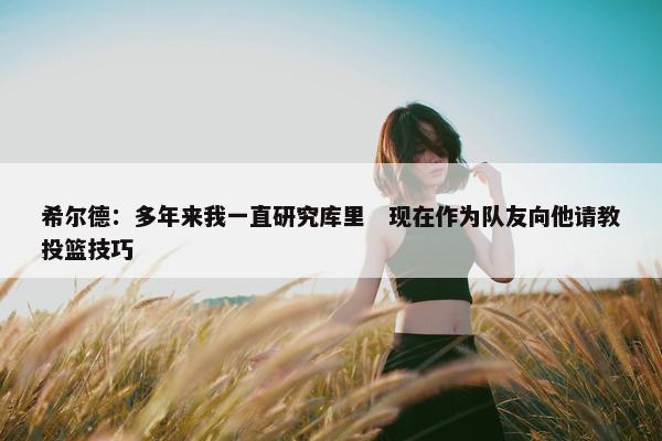 希尔德：多年来我一直研究库里　现在作为队友向他请教投篮技巧