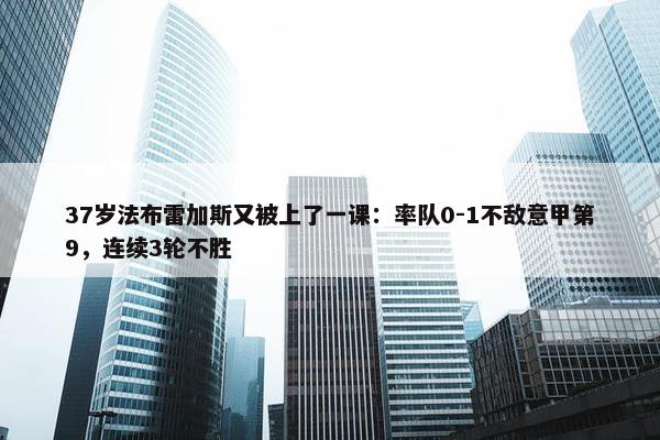 37岁法布雷加斯又被上了一课：率队0-1不敌意甲第9，连续3轮不胜