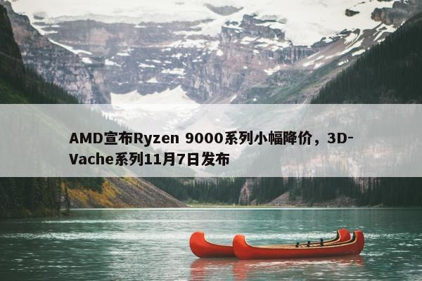 AMD宣布Ryzen 9000系列小幅降价，3D-Vache系列11月7日发布