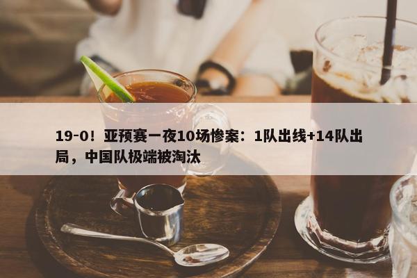 19-0！亚预赛一夜10场惨案：1队出线+14队出局，中国队极端被淘汰