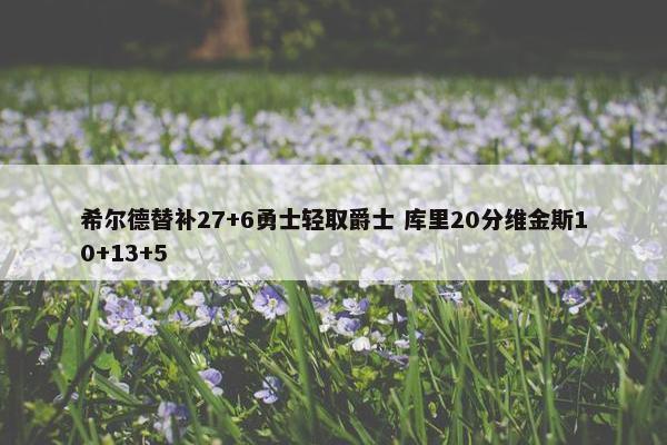 希尔德替补27+6勇士轻取爵士 库里20分维金斯10+13+5