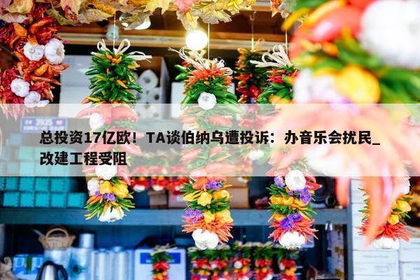 总投资17亿欧！TA谈伯纳乌遭投诉：办音乐会扰民_改建工程受阻