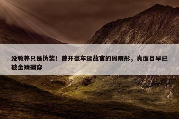 没教养只是伪装！曾开豪车逛故宫的周雨彤，真面目早已被金靖揭穿