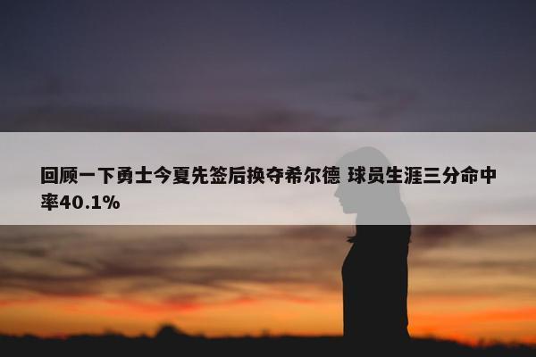 回顾一下勇士今夏先签后换夺希尔德 球员生涯三分命中率40.1%