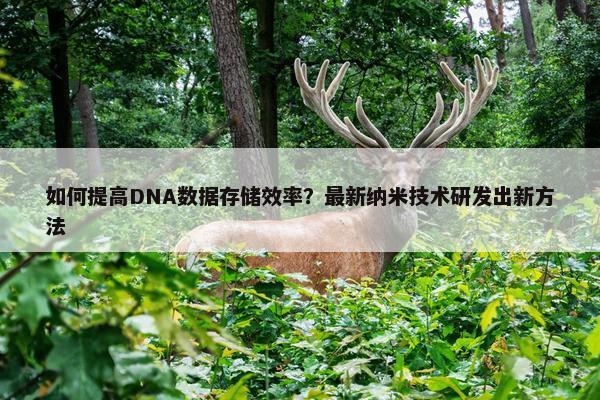 如何提高DNA数据存储效率？最新纳米技术研发出新方法