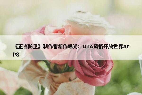 《正当防卫》制作者新作曝光：GTA风格开放世界Arpg