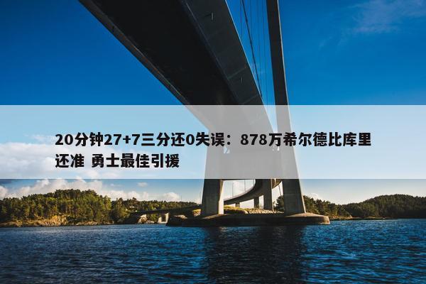 20分钟27+7三分还0失误：878万希尔德比库里还准 勇士最佳引援