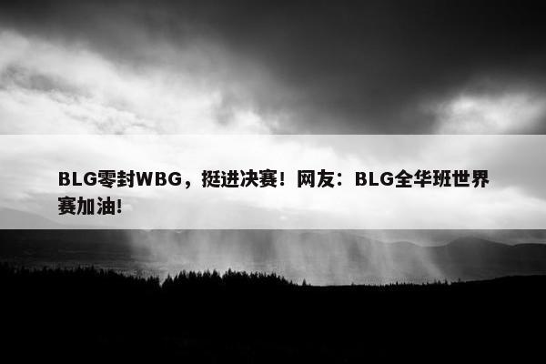 BLG零封WBG，挺进决赛！网友：BLG全华班世界赛加油！