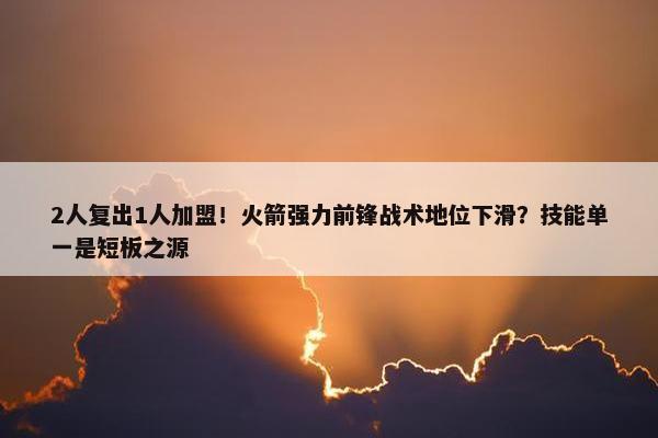 2人复出1人加盟！火箭强力前锋战术地位下滑？技能单一是短板之源