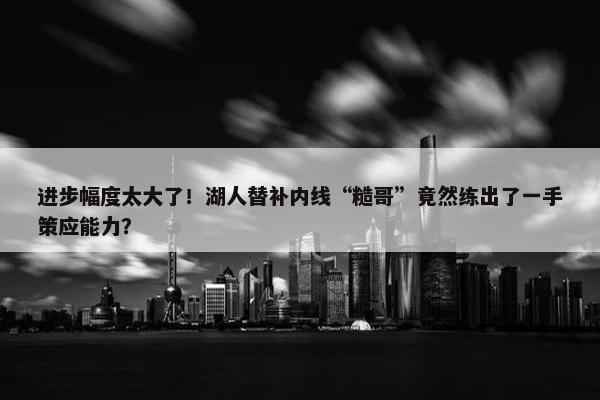 进步幅度太大了！湖人替补内线“糙哥”竟然练出了一手策应能力？