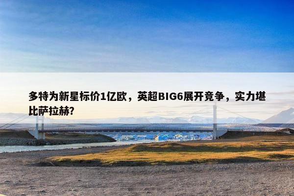 多特为新星标价1亿欧，英超BIG6展开竞争，实力堪比萨拉赫？