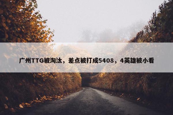 广州TTG被淘汰，差点被打成5408，4英雄被小看