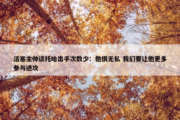 活塞主帅谈托哈出手次数少：他很无私 我们要让他更多参与进攻