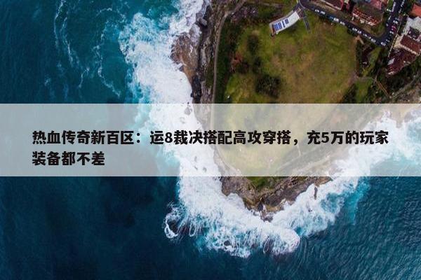 热血传奇新百区：运8裁决搭配高攻穿搭，充5万的玩家装备都不差