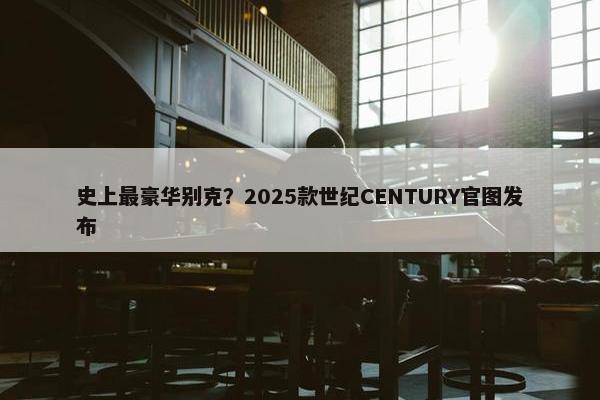 史上最豪华别克？2025款世纪CENTURY官图发布