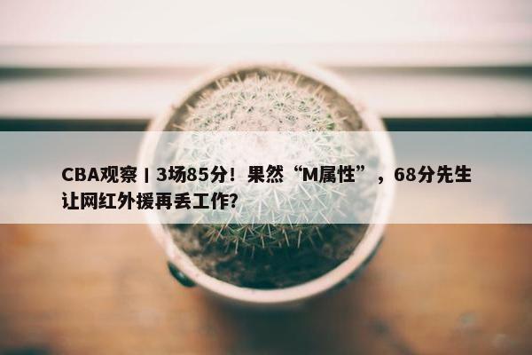 CBA观察丨3场85分！果然“M属性”，68分先生让网红外援再丢工作？