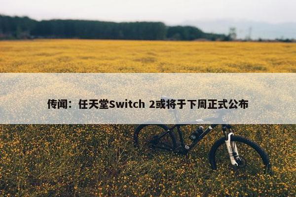 传闻：任天堂Switch 2或将于下周正式公布